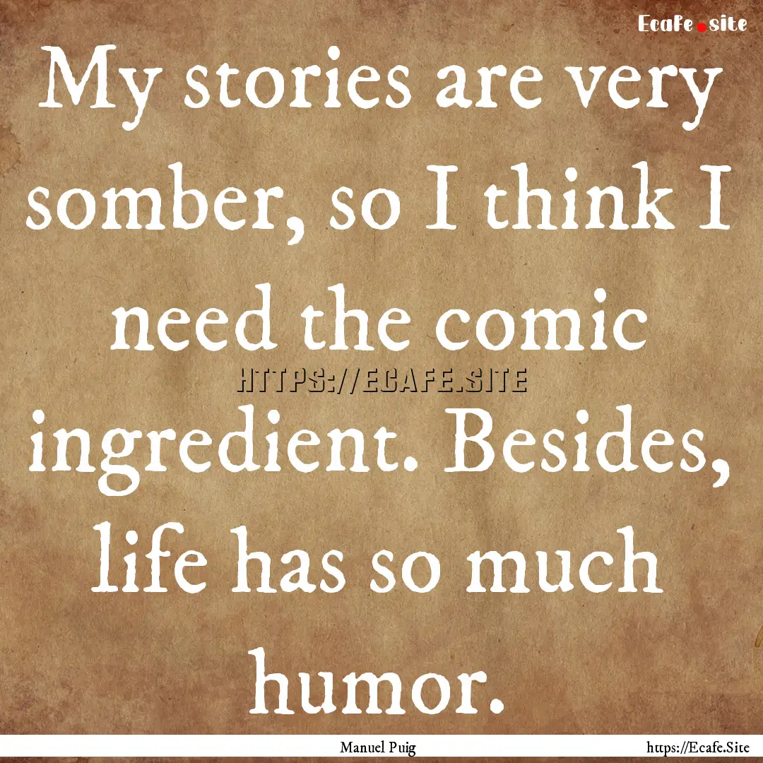 My stories are very somber, so I think I.... : Quote by Manuel Puig