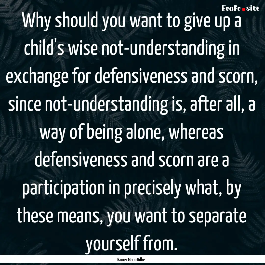 Why should you want to give up a child's.... : Quote by Rainer Maria Rilke