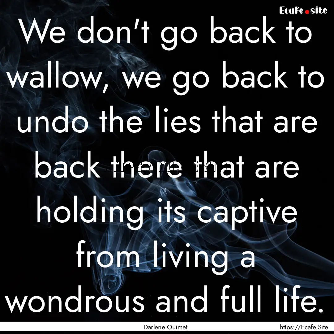 We don't go back to wallow, we go back to.... : Quote by Darlene Ouimet