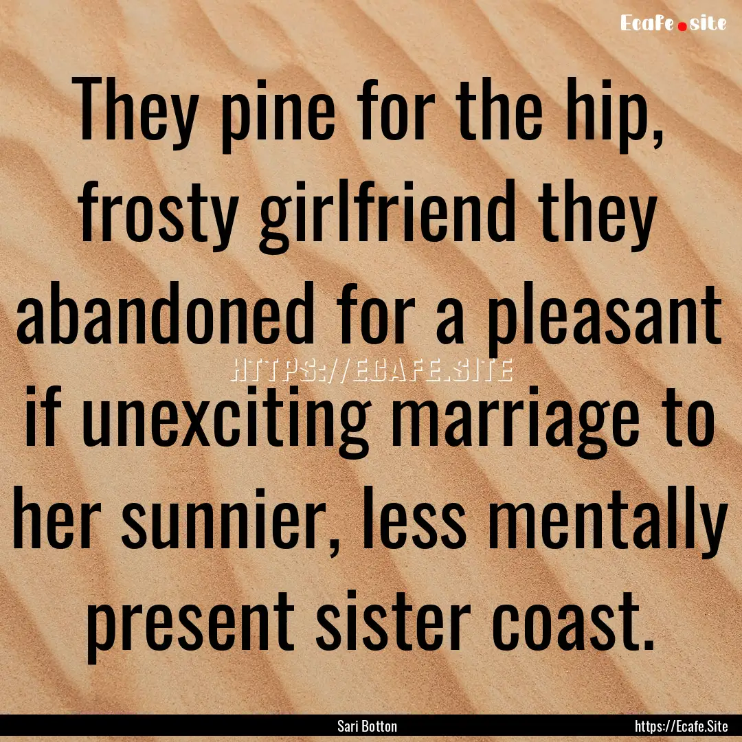 They pine for the hip, frosty girlfriend.... : Quote by Sari Botton