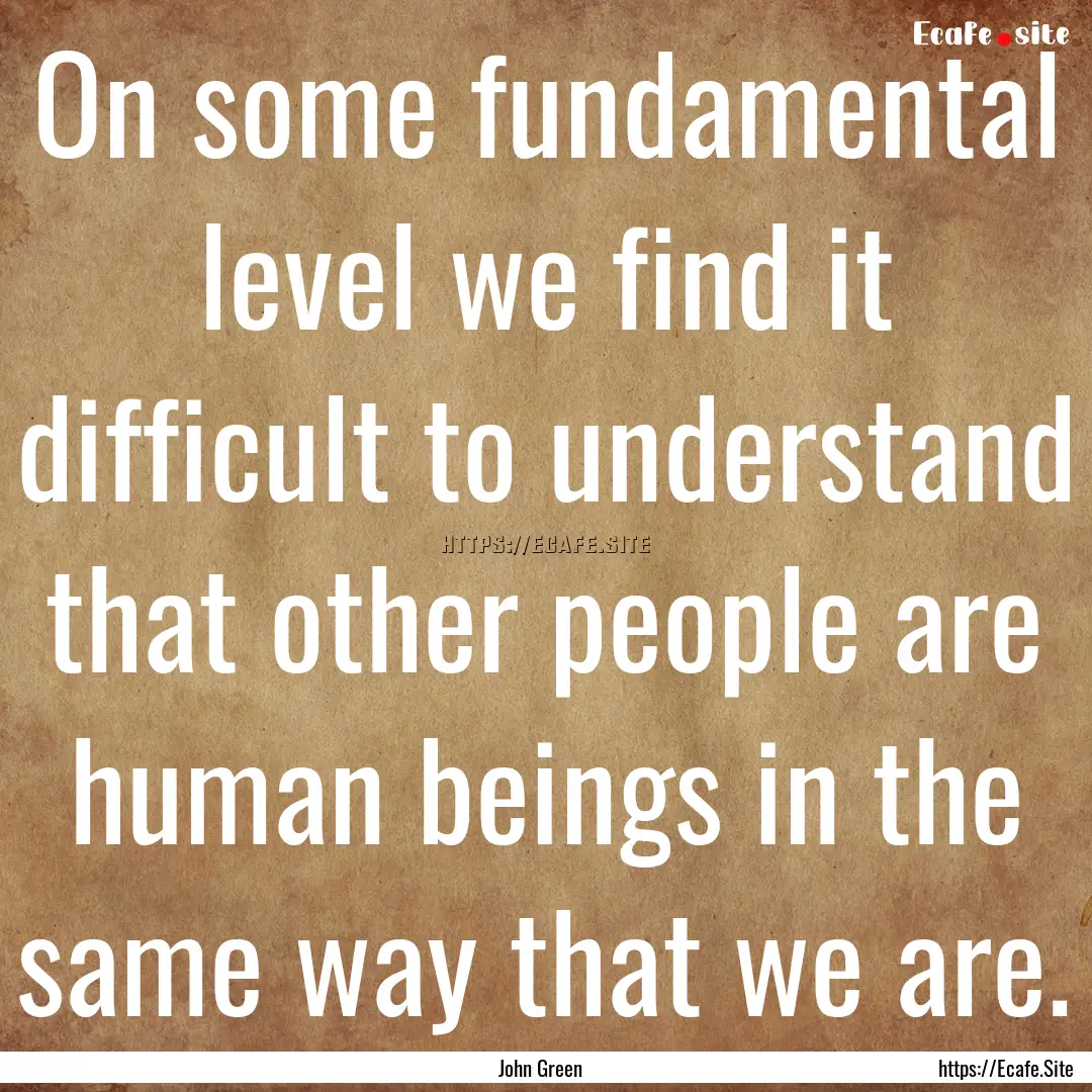 On some fundamental level we find it difficult.... : Quote by John Green