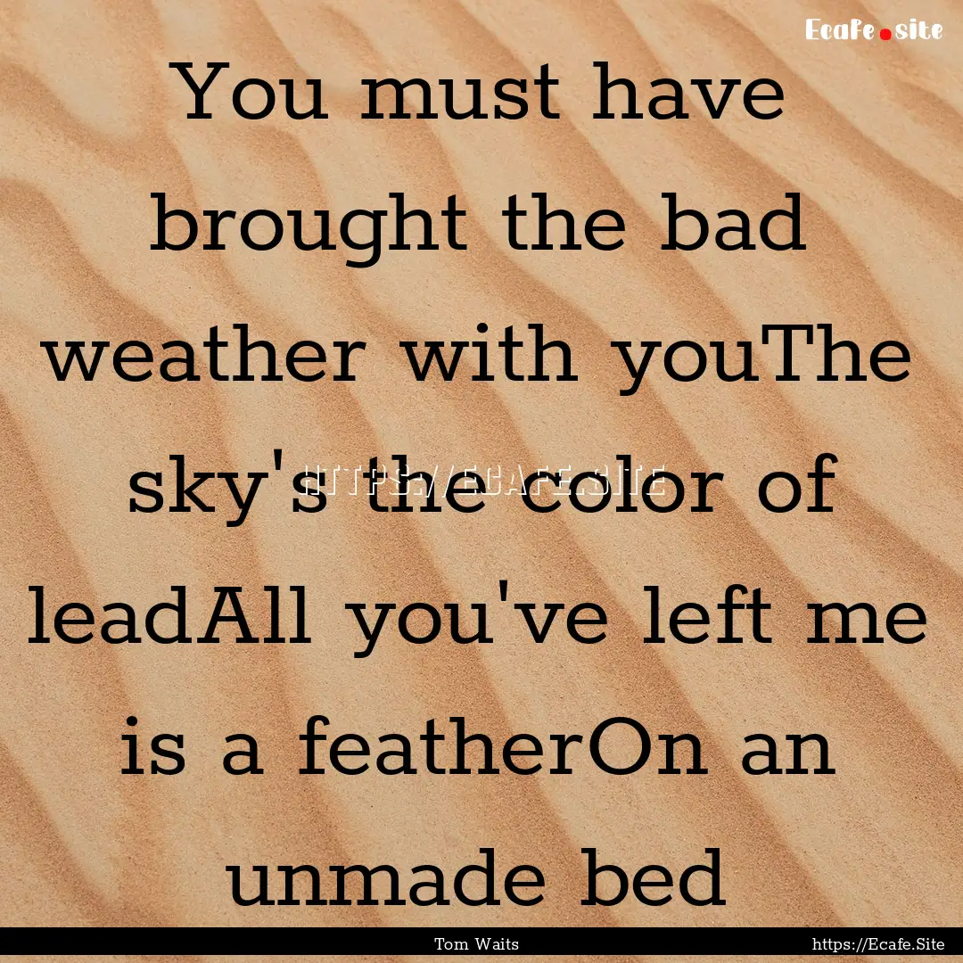 You must have brought the bad weather with.... : Quote by Tom Waits