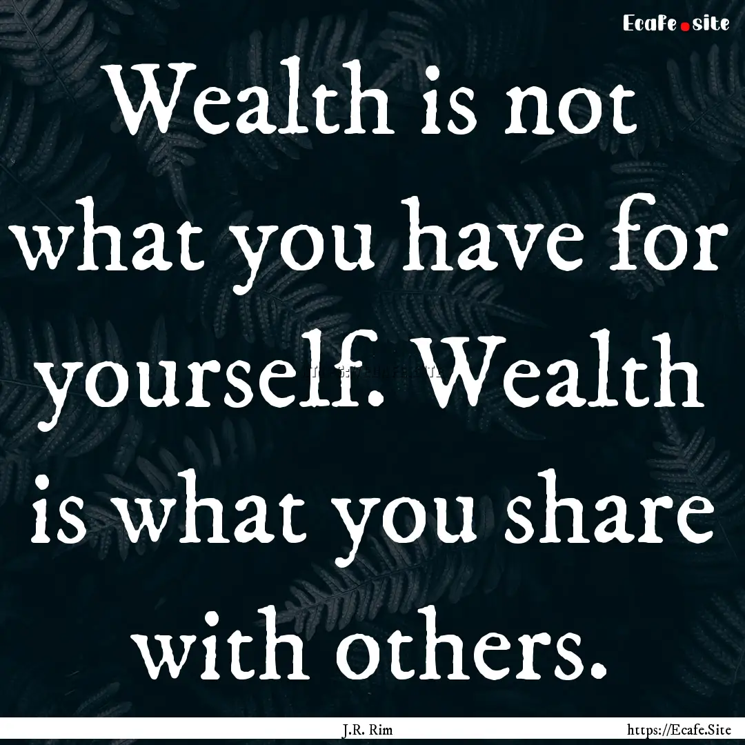 Wealth is not what you have for yourself..... : Quote by J.R. Rim