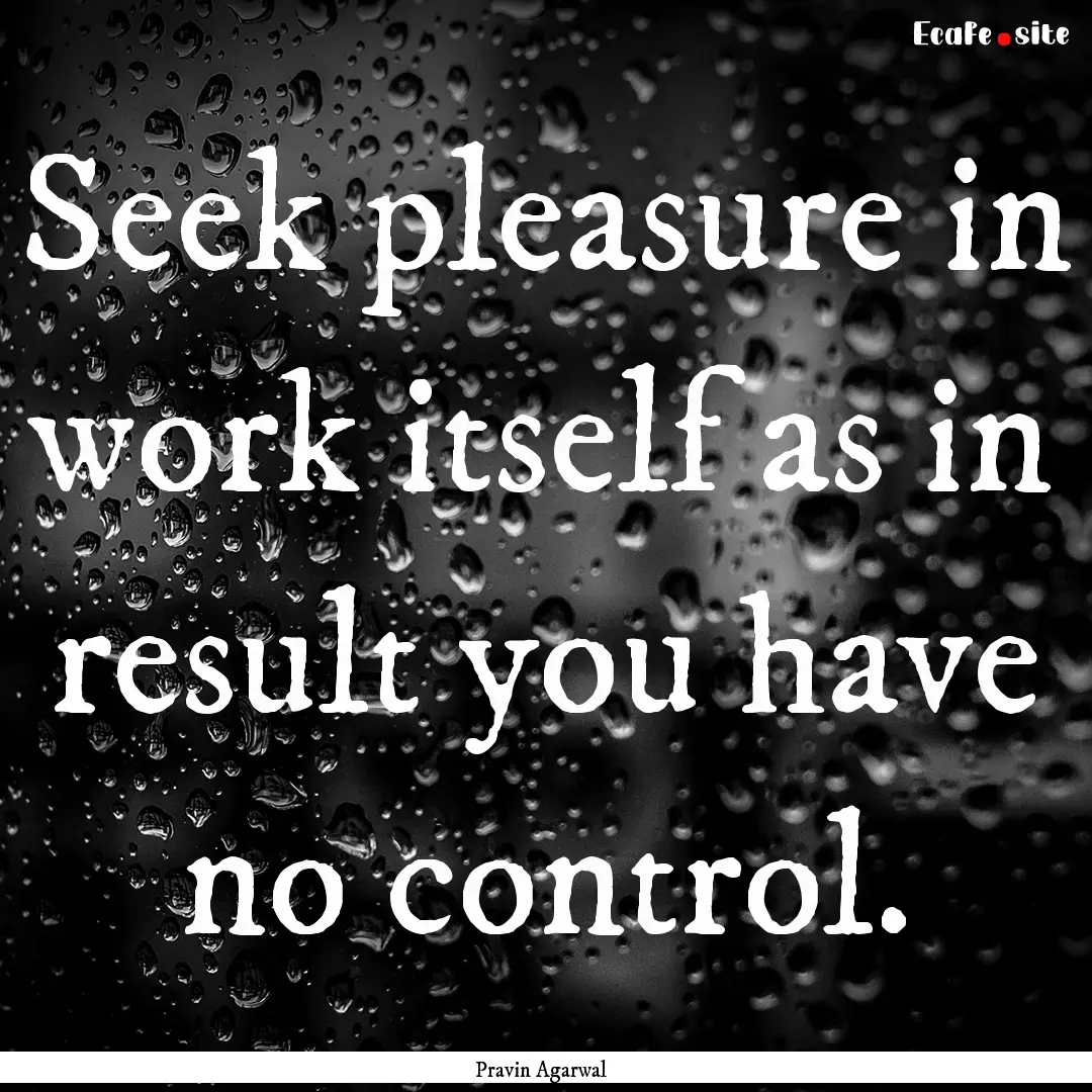 Seek pleasure in work itself as in result.... : Quote by Pravin Agarwal