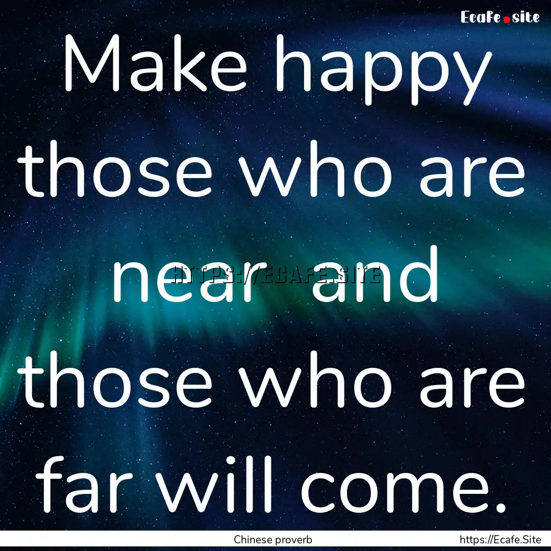 Make happy those who are near and those.... : Quote by Chinese proverb