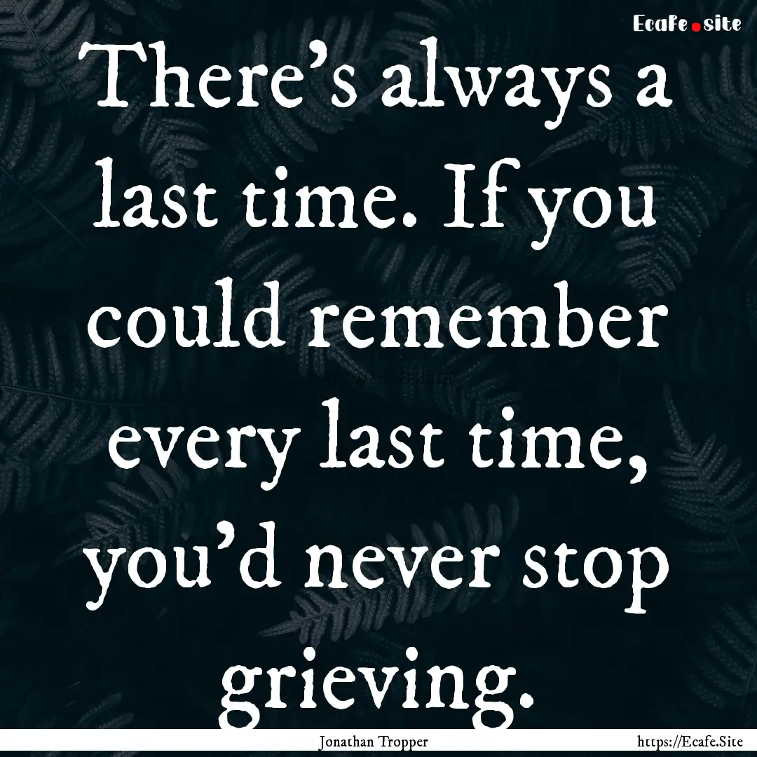 There's always a last time. If you could.... : Quote by Jonathan Tropper