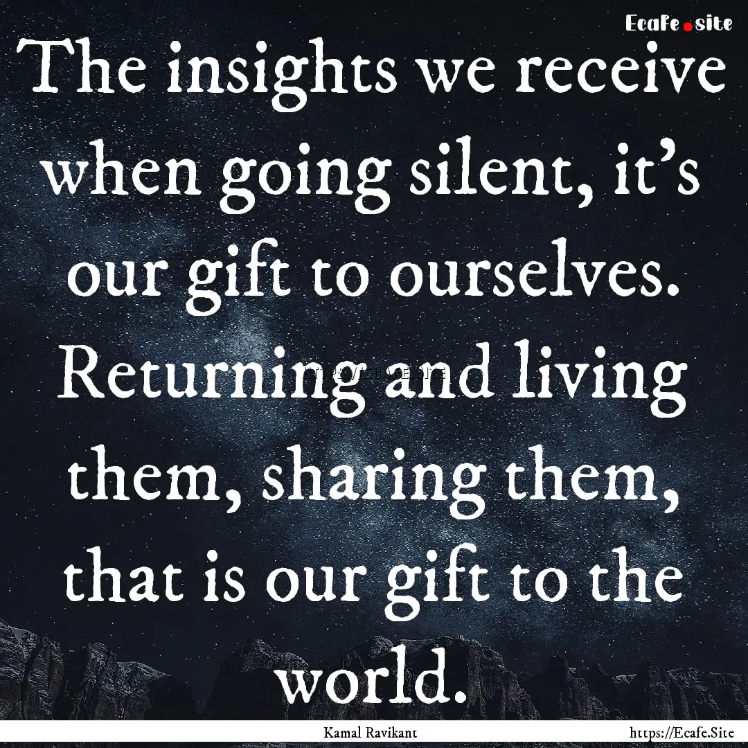 The insights we receive when going silent,.... : Quote by Kamal Ravikant