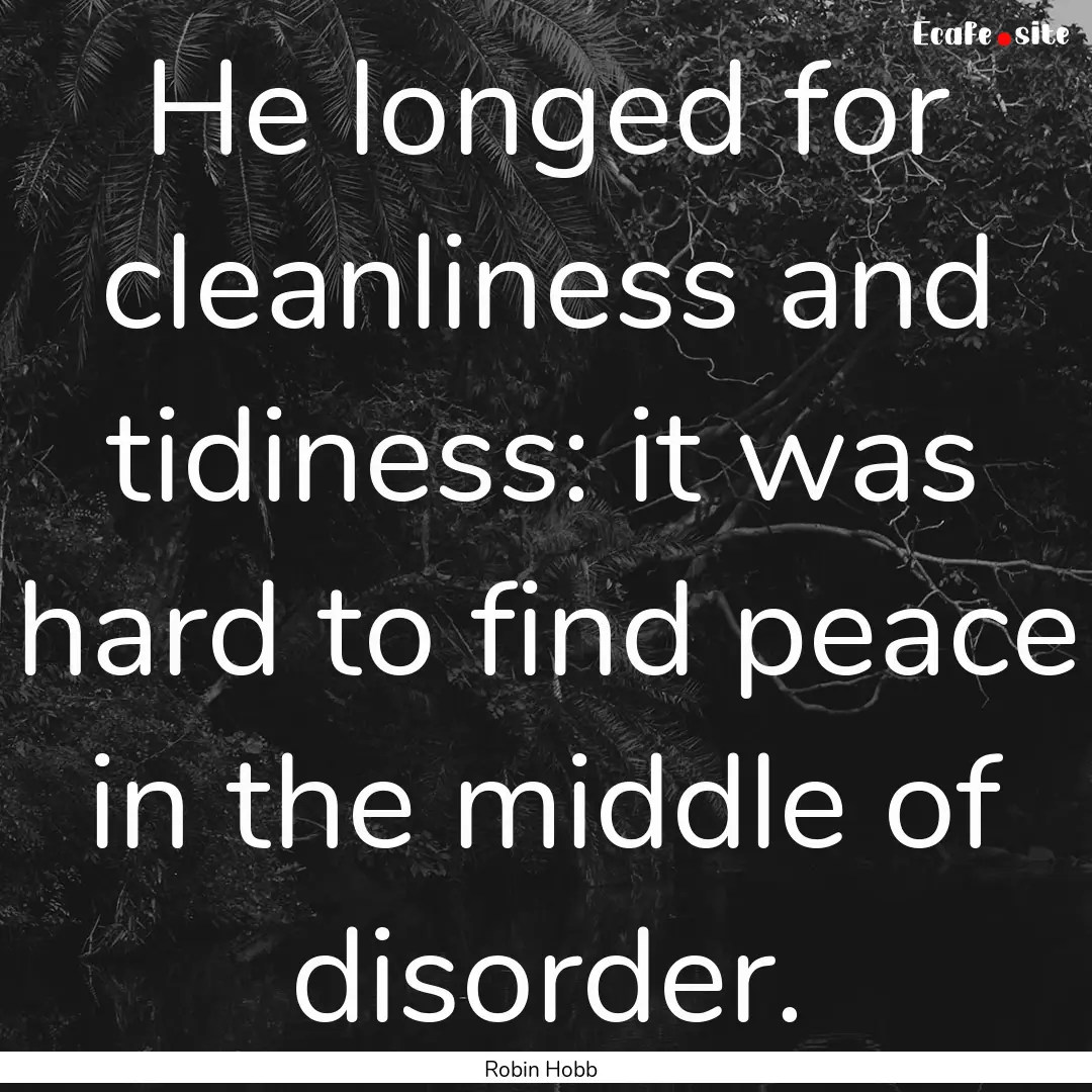 He longed for cleanliness and tidiness: it.... : Quote by Robin Hobb