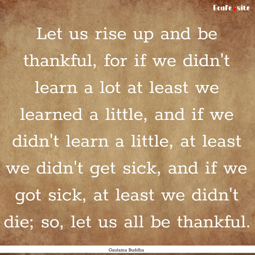 Let us rise up and be thankful, for if we.... : Quote by Gautama Buddha