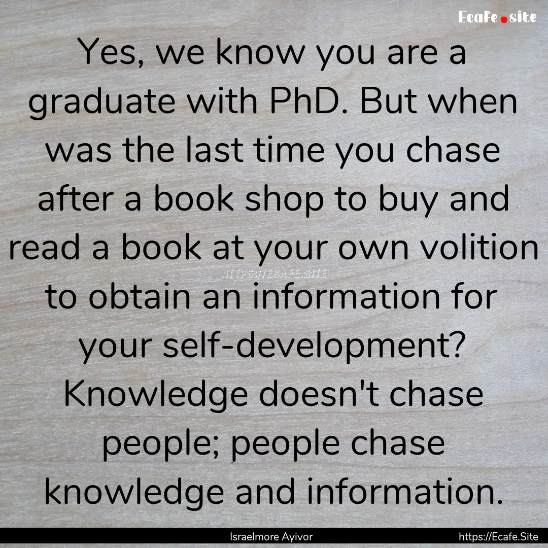 Yes, we know you are a graduate with PhD..... : Quote by Israelmore Ayivor