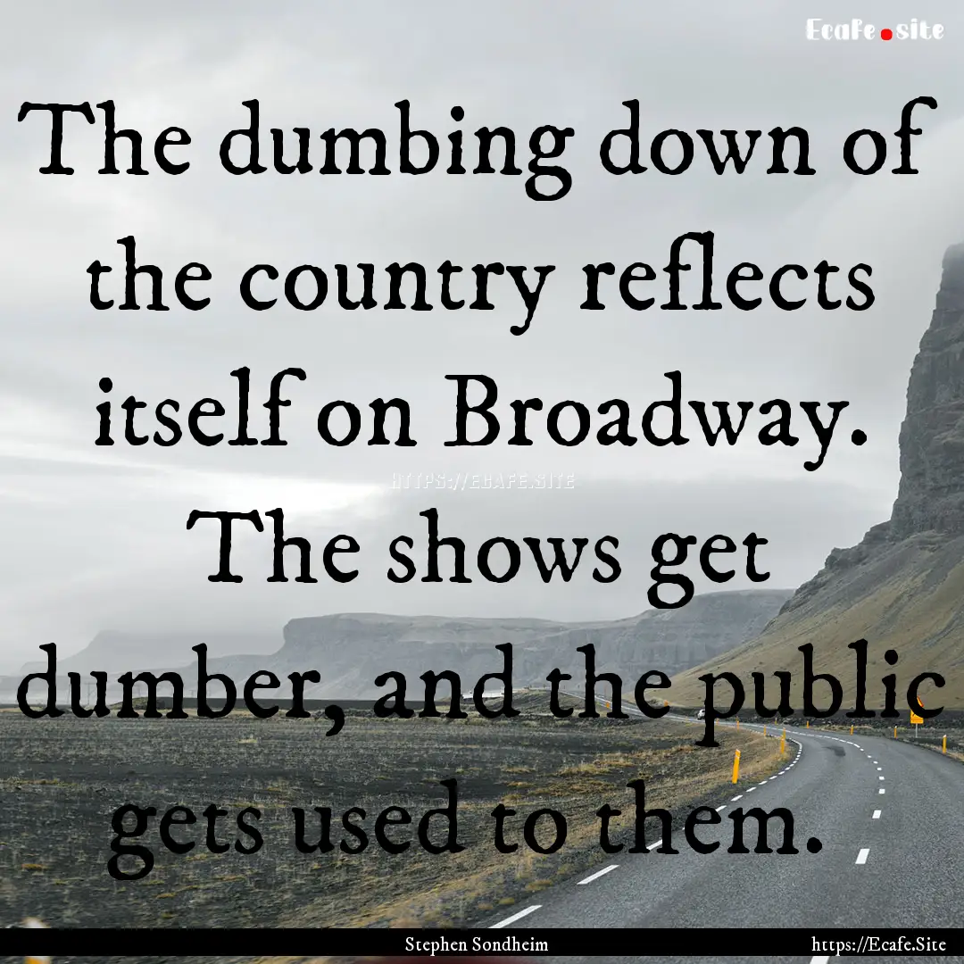 The dumbing down of the country reflects.... : Quote by Stephen Sondheim