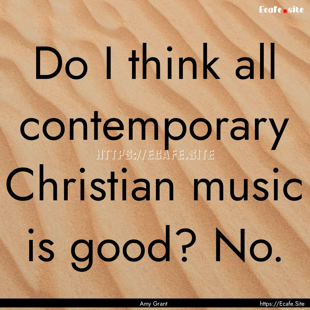 Do I think all contemporary Christian music.... : Quote by Amy Grant