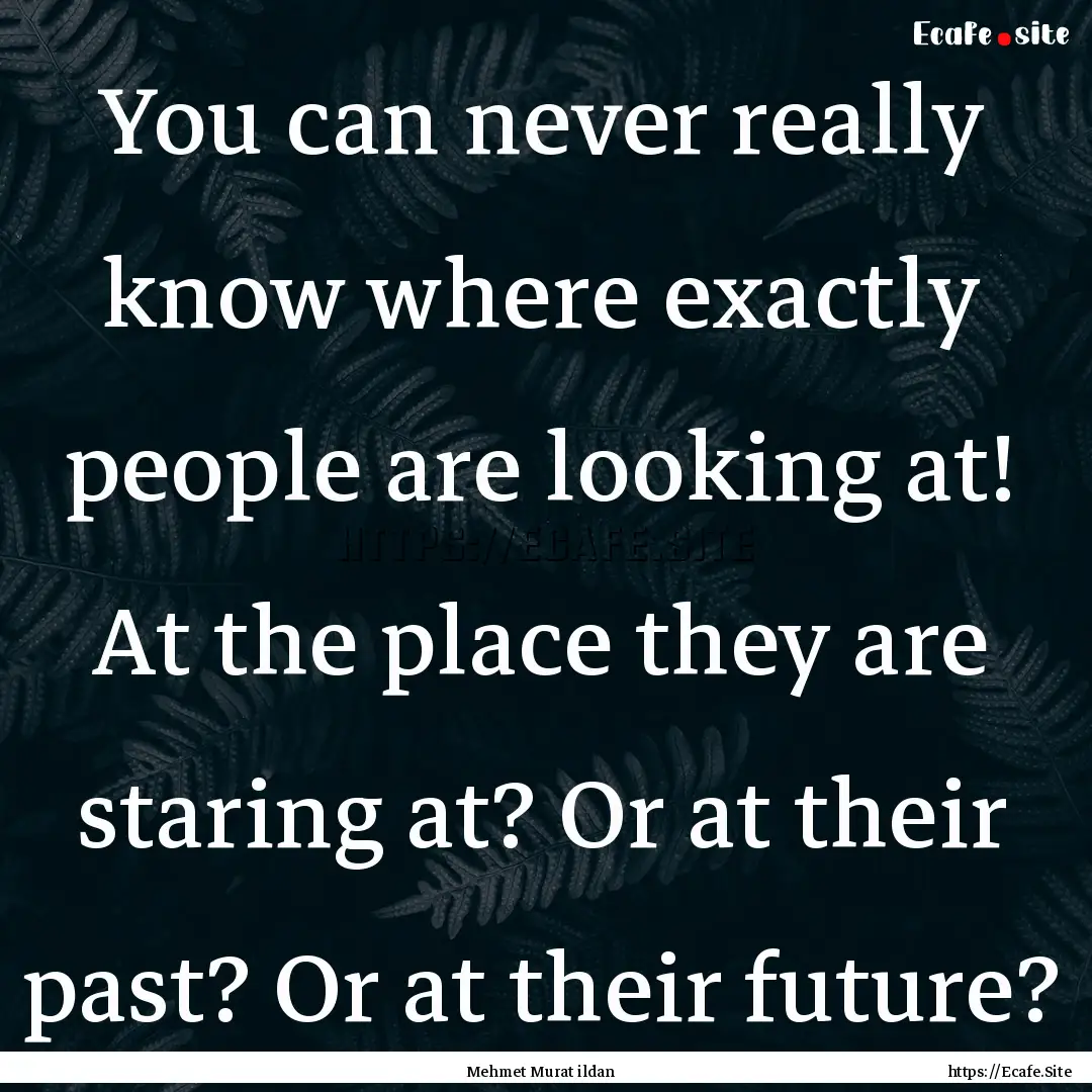 You can never really know where exactly people.... : Quote by Mehmet Murat ildan