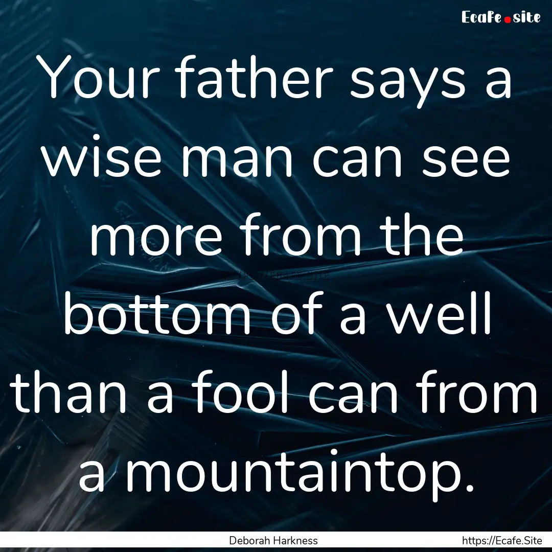 Your father says a wise man can see more.... : Quote by Deborah Harkness