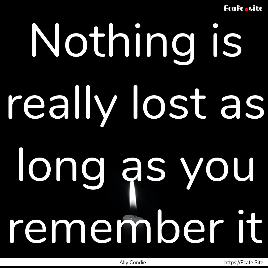 Nothing is really lost as long as you remember.... : Quote by Ally Condie