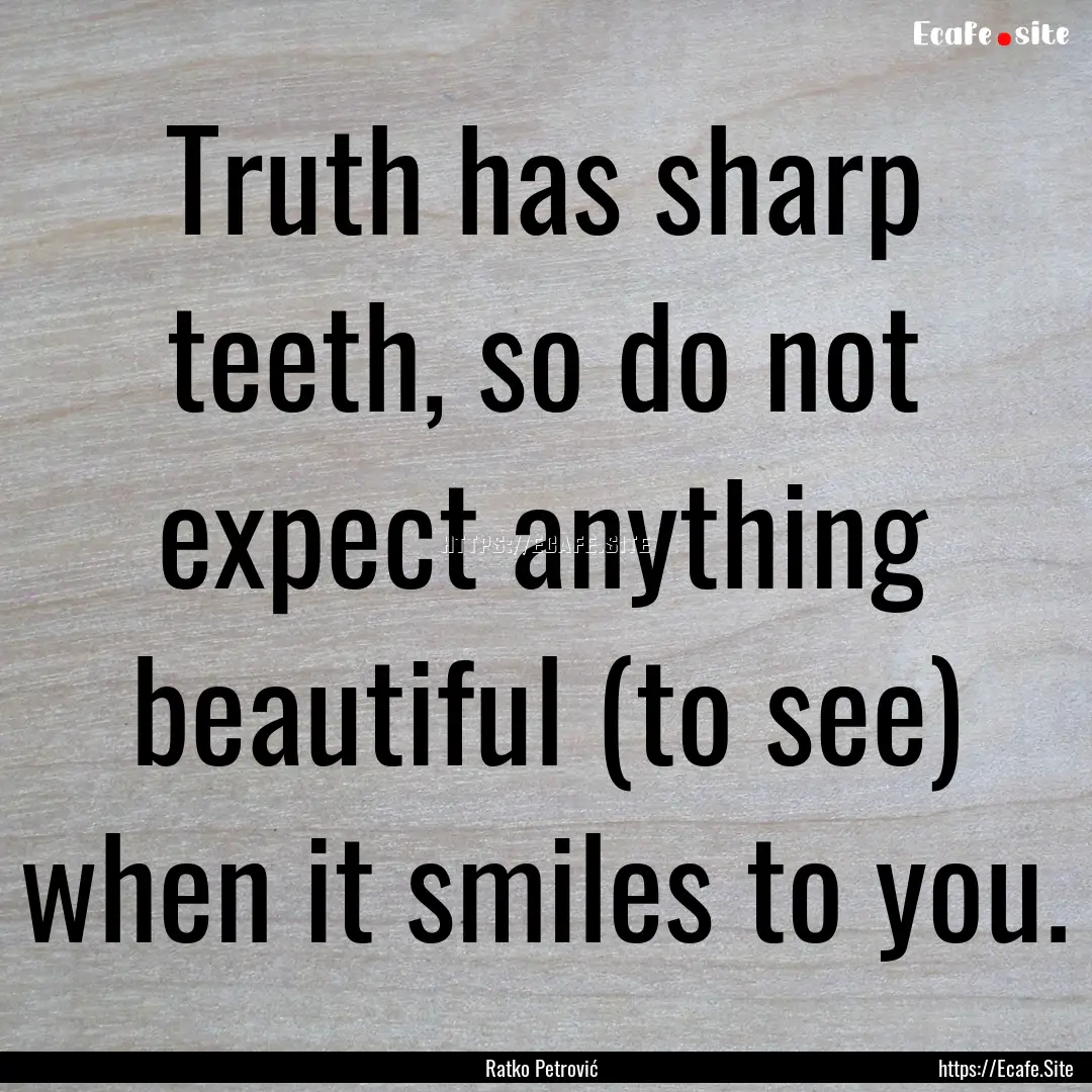 Truth has sharp teeth, so do not expect anything.... : Quote by Ratko Petrović