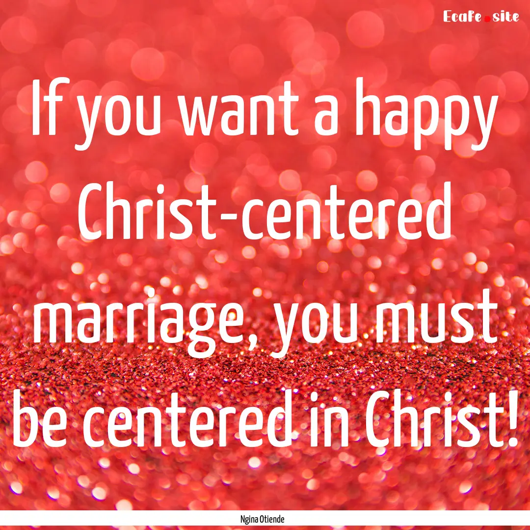 If you want a happy Christ-centered marriage,.... : Quote by Ngina Otiende