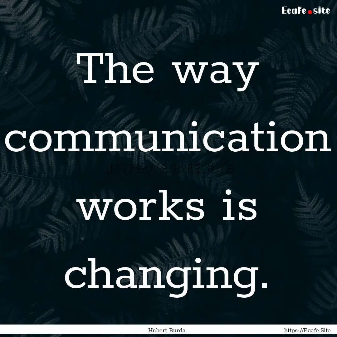 The way communication works is changing. : Quote by Hubert Burda