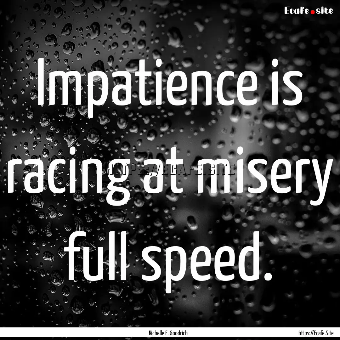 Impatience is racing at misery full speed..... : Quote by Richelle E. Goodrich