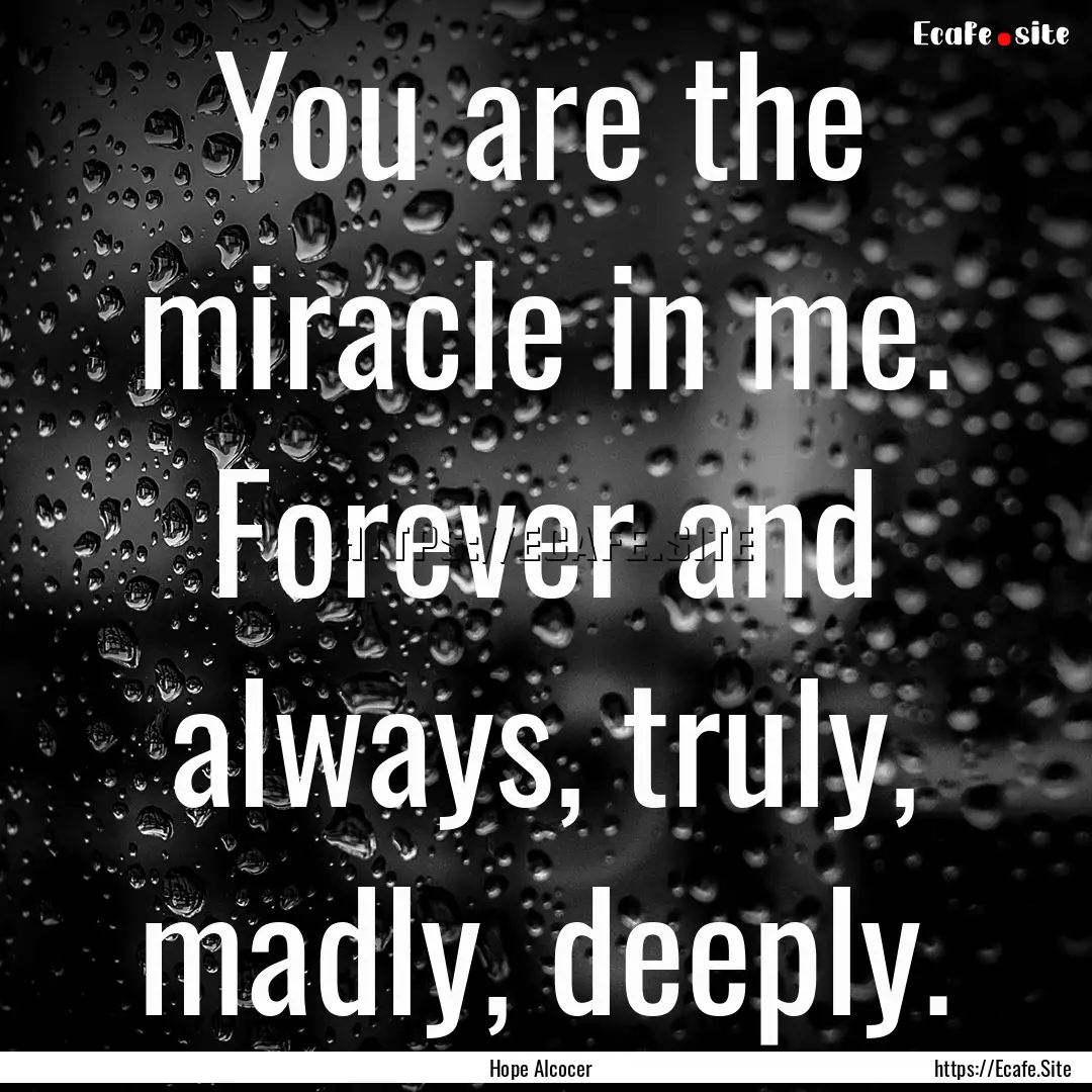 You are the miracle in me. Forever and always,.... : Quote by Hope Alcocer