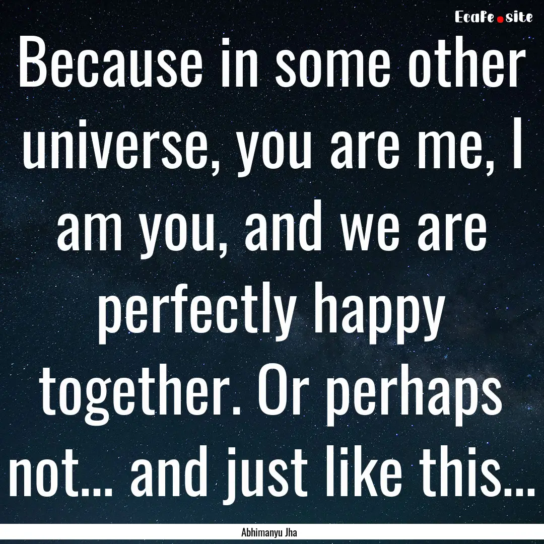 Because in some other universe, you are me,.... : Quote by Abhimanyu Jha