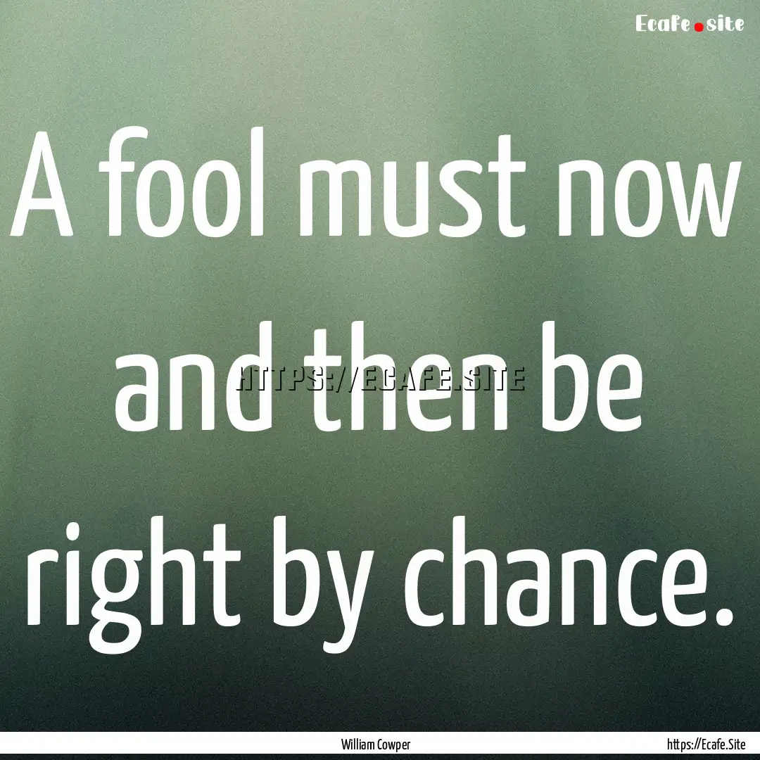 A fool must now and then be right by chance..... : Quote by William Cowper