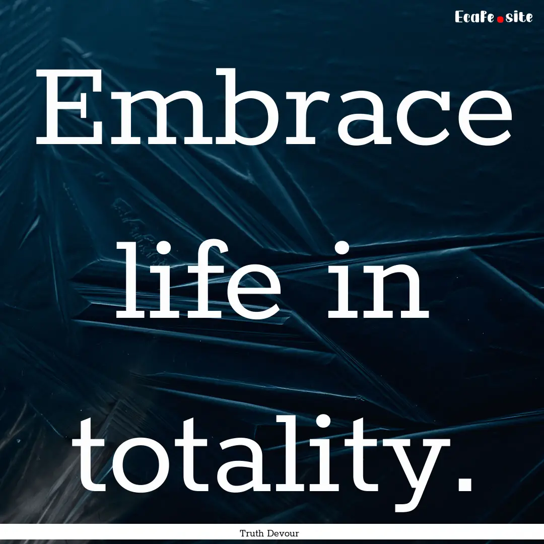 Embrace life in totality. : Quote by Truth Devour