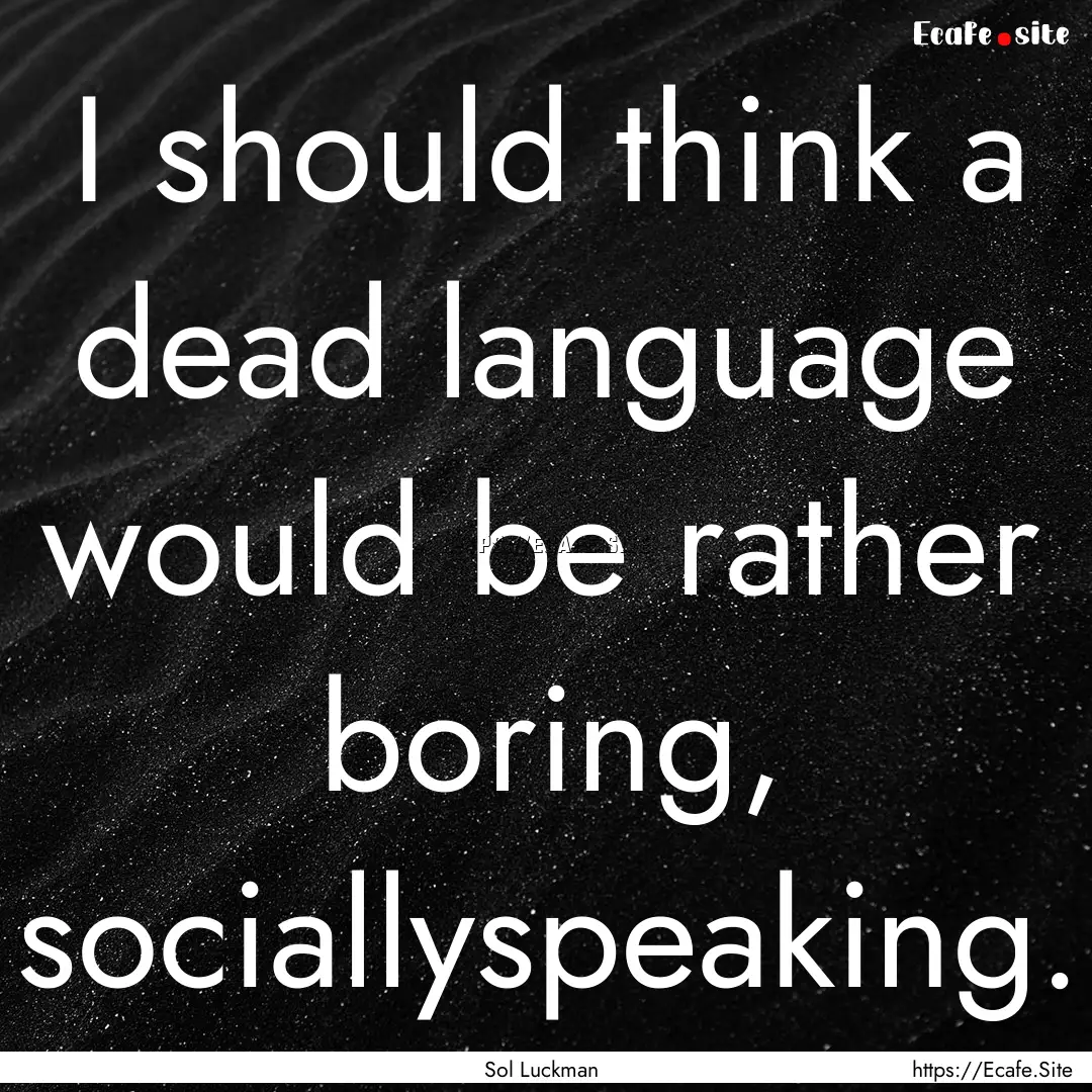 I should think a dead language would be rather.... : Quote by Sol Luckman