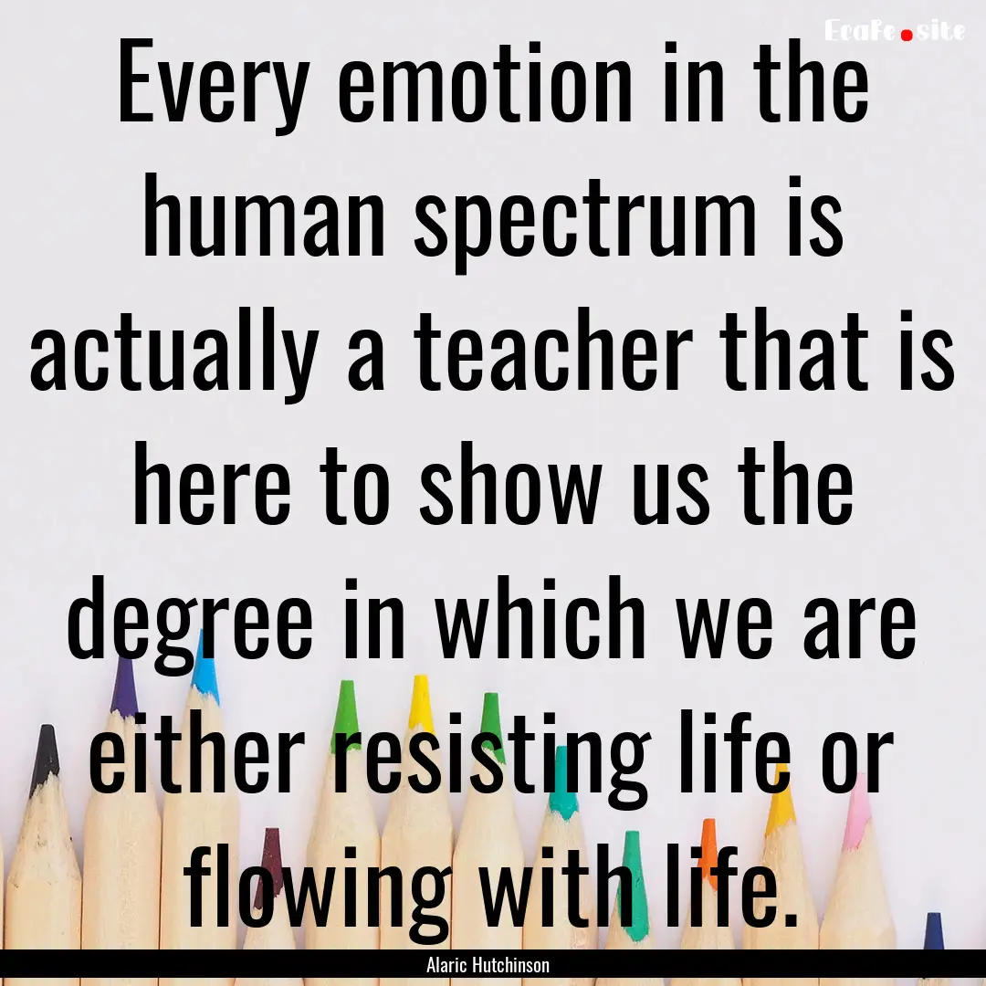 Every emotion in the human spectrum is actually.... : Quote by Alaric Hutchinson