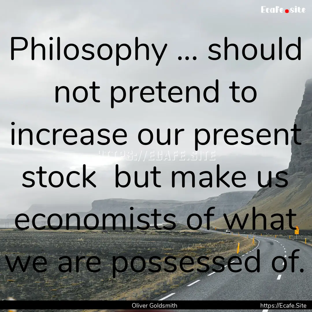 Philosophy ... should not pretend to increase.... : Quote by Oliver Goldsmith