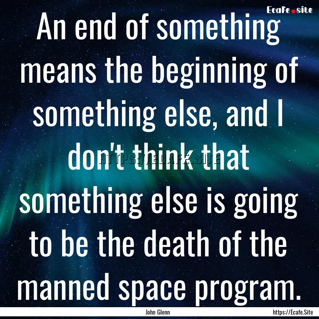 An end of something means the beginning of.... : Quote by John Glenn