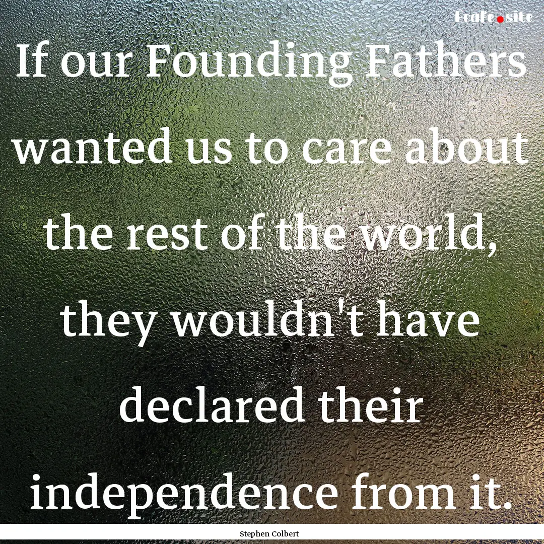 If our Founding Fathers wanted us to care.... : Quote by Stephen Colbert