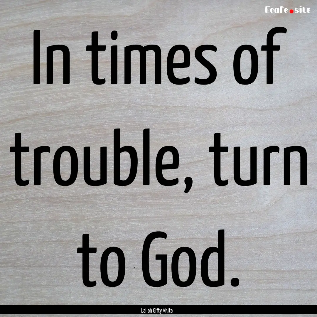 In times of trouble, turn to God. : Quote by Lailah Gifty Akita