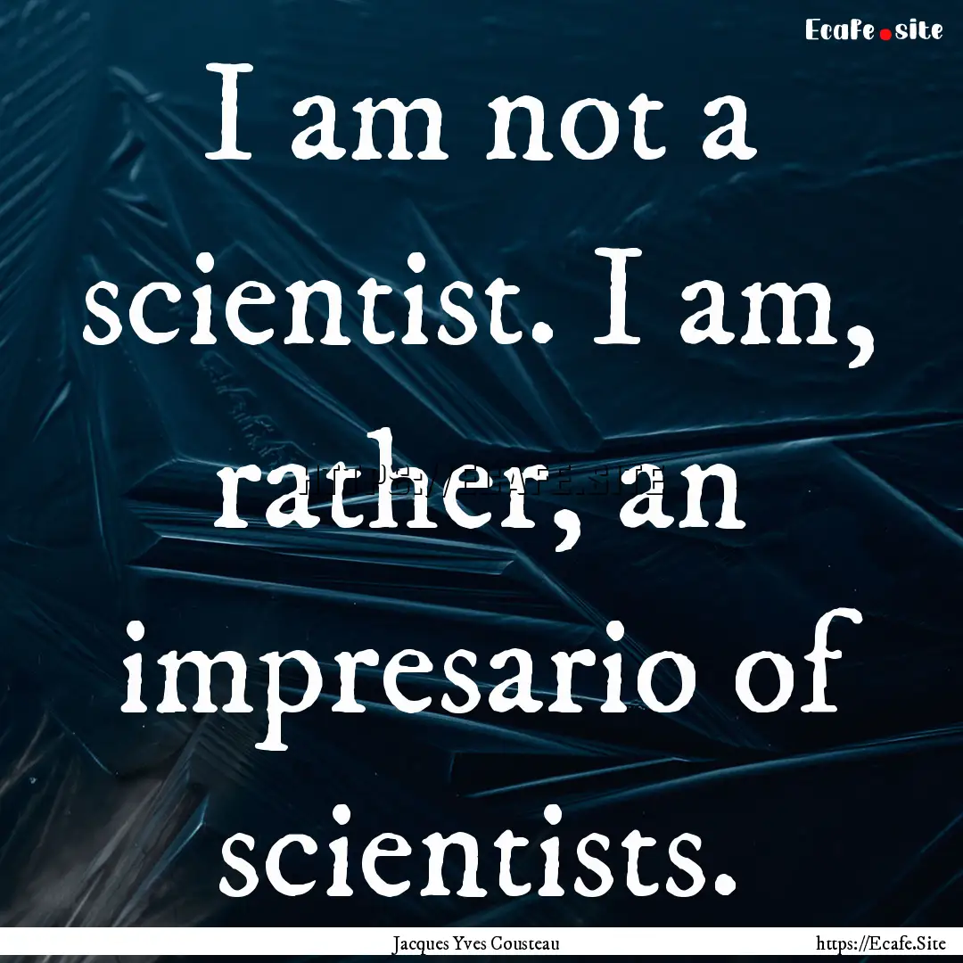 I am not a scientist. I am, rather, an impresario.... : Quote by Jacques Yves Cousteau