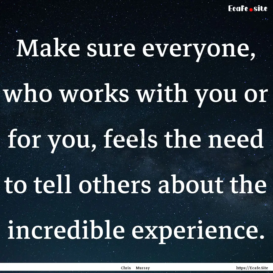 Make sure everyone, who works with you or.... : Quote by Chris Murray