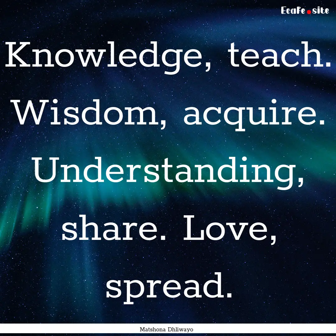 Knowledge, teach. Wisdom, acquire. Understanding,.... : Quote by Matshona Dhliwayo