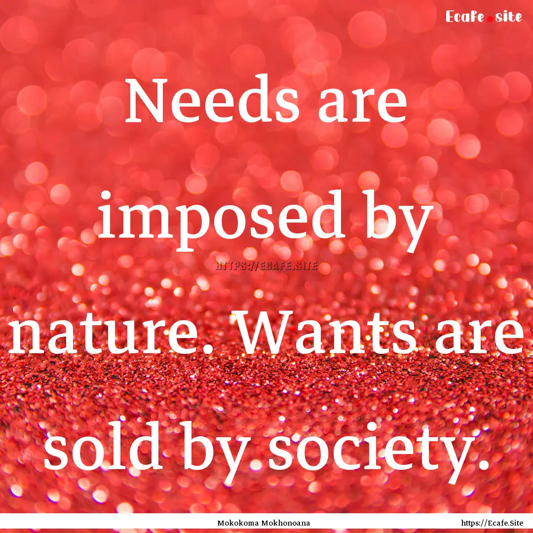 Needs are imposed by nature. Wants are sold.... : Quote by Mokokoma Mokhonoana