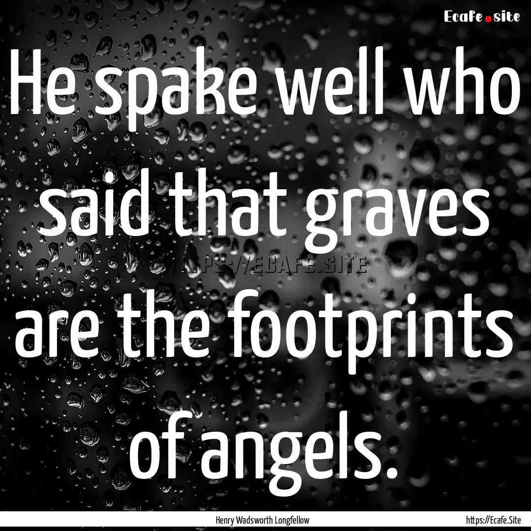 He spake well who said that graves are the.... : Quote by Henry Wadsworth Longfellow