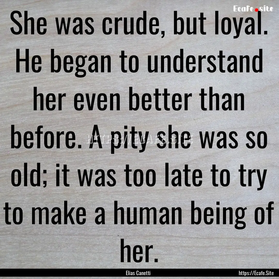 She was crude, but loyal. He began to understand.... : Quote by Elias Canetti