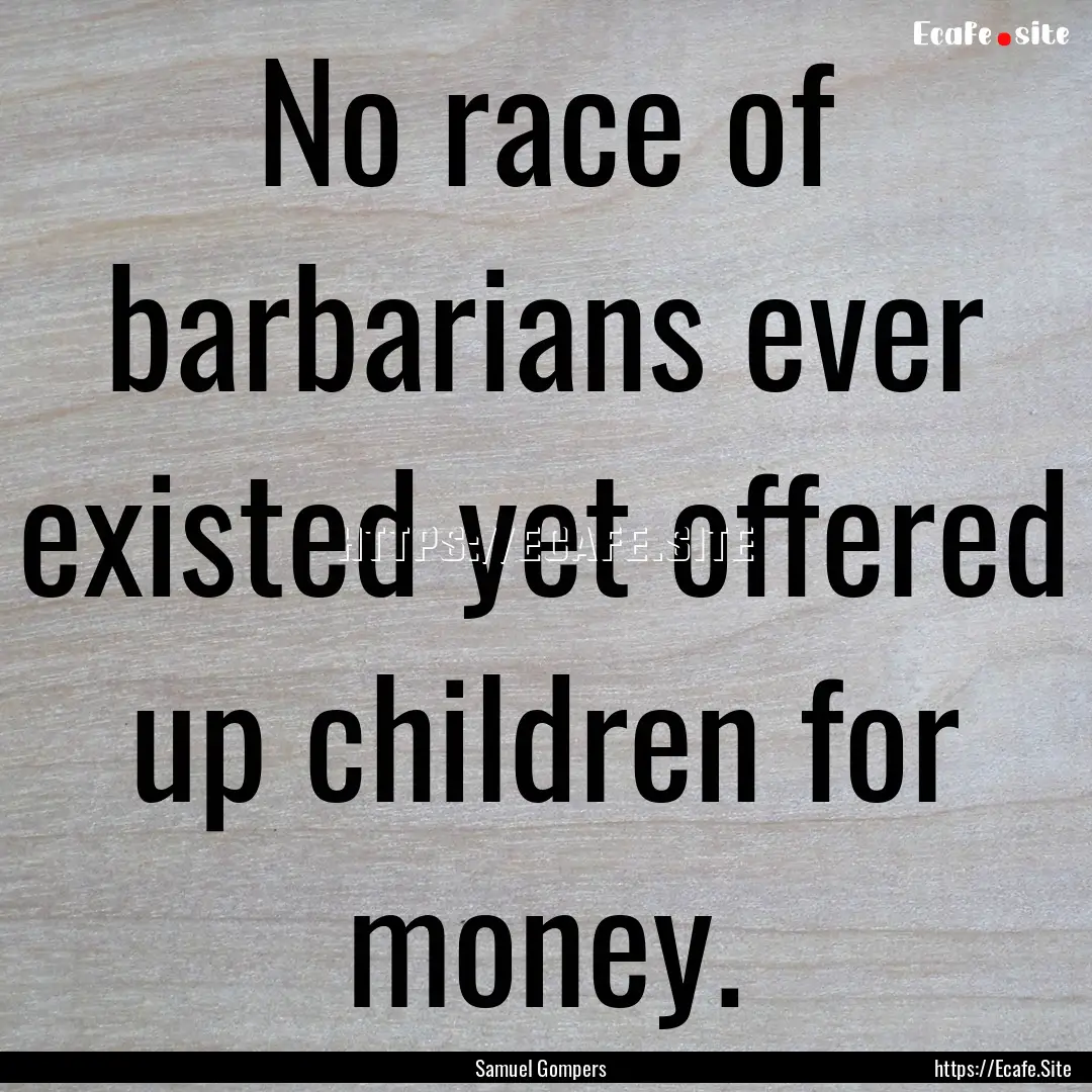 No race of barbarians ever existed yet offered.... : Quote by Samuel Gompers