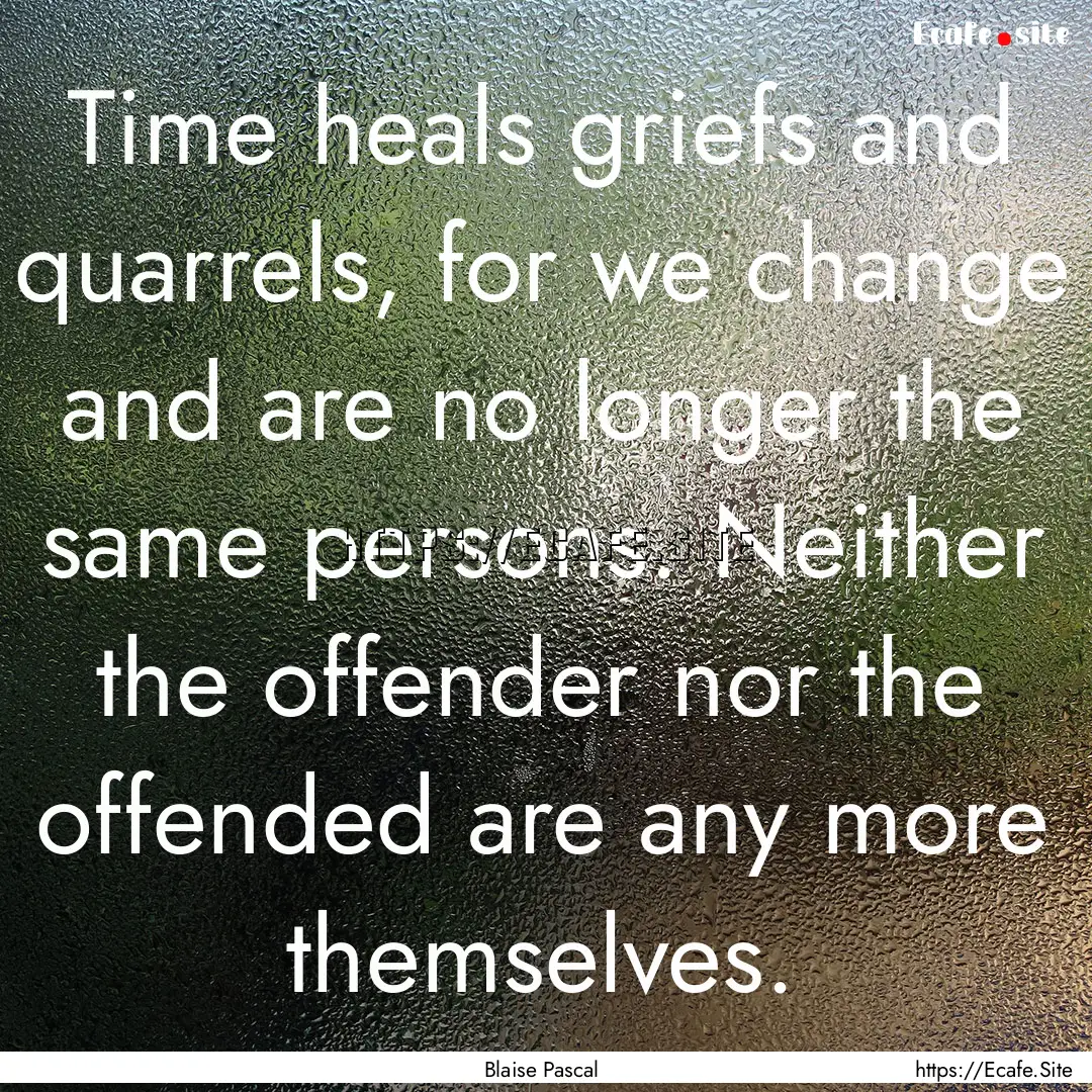 Time heals griefs and quarrels, for we change.... : Quote by Blaise Pascal