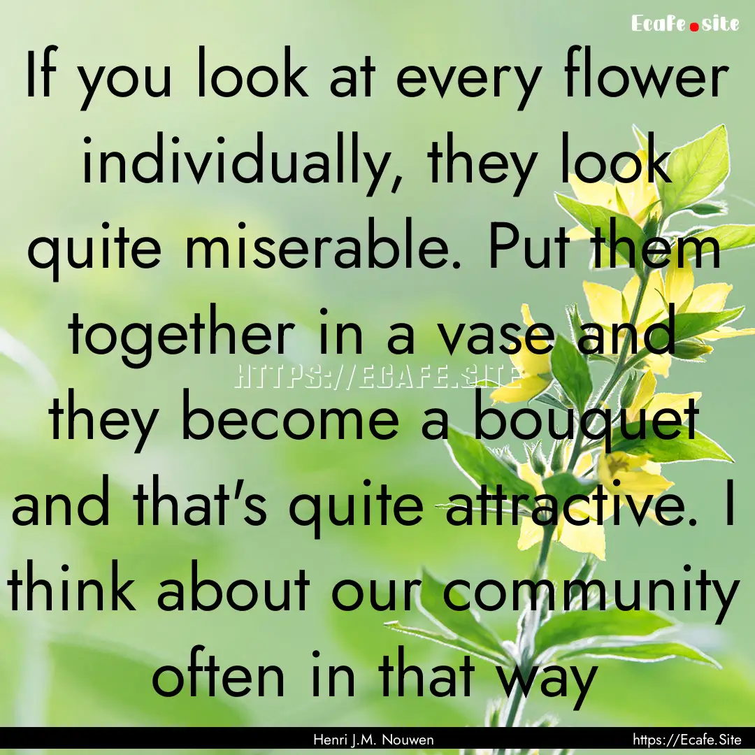 If you look at every flower individually,.... : Quote by Henri J.M. Nouwen