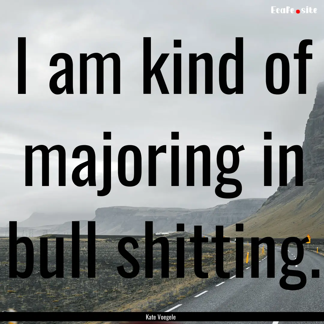 I am kind of majoring in bull shitting. : Quote by Kate Voegele