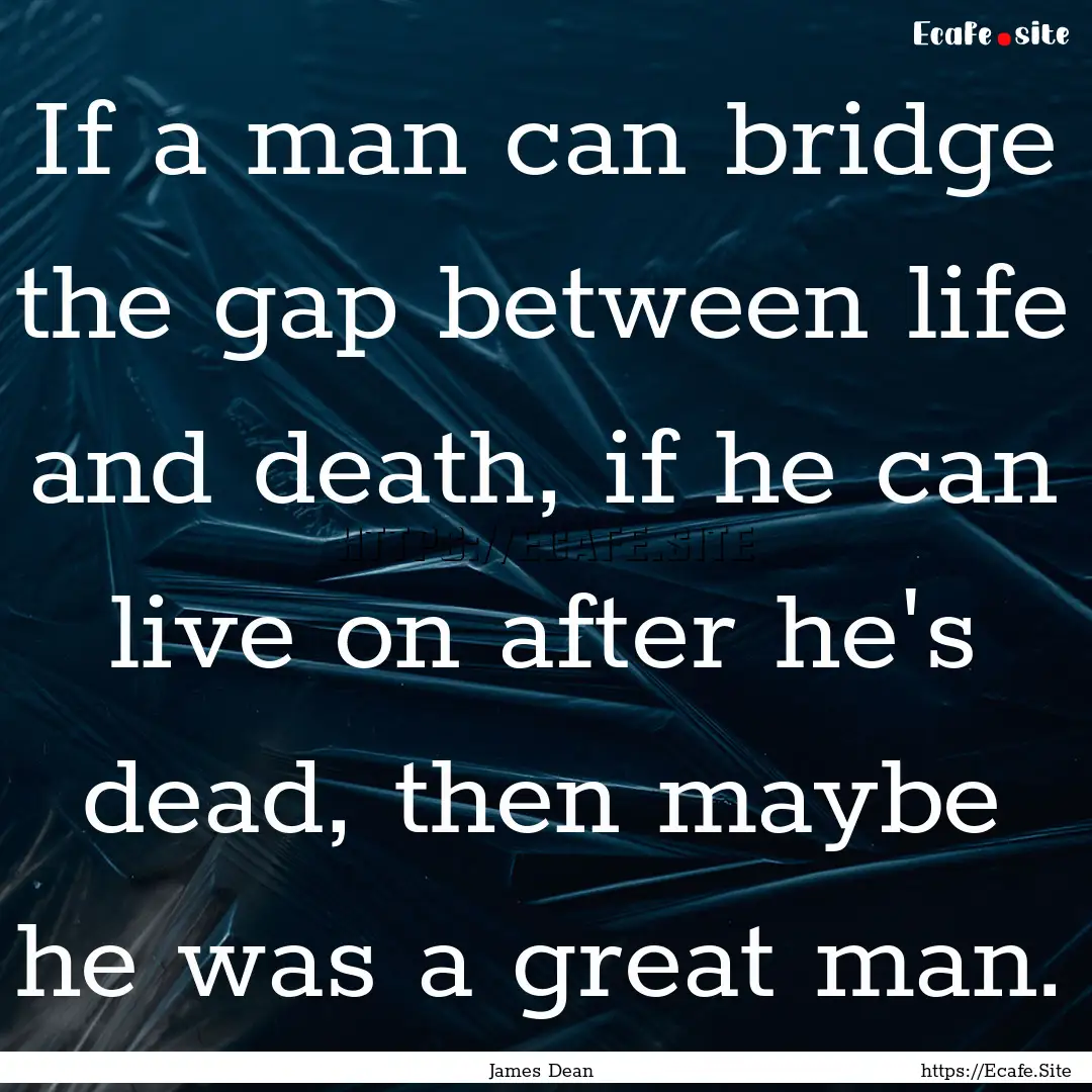 If a man can bridge the gap between life.... : Quote by James Dean