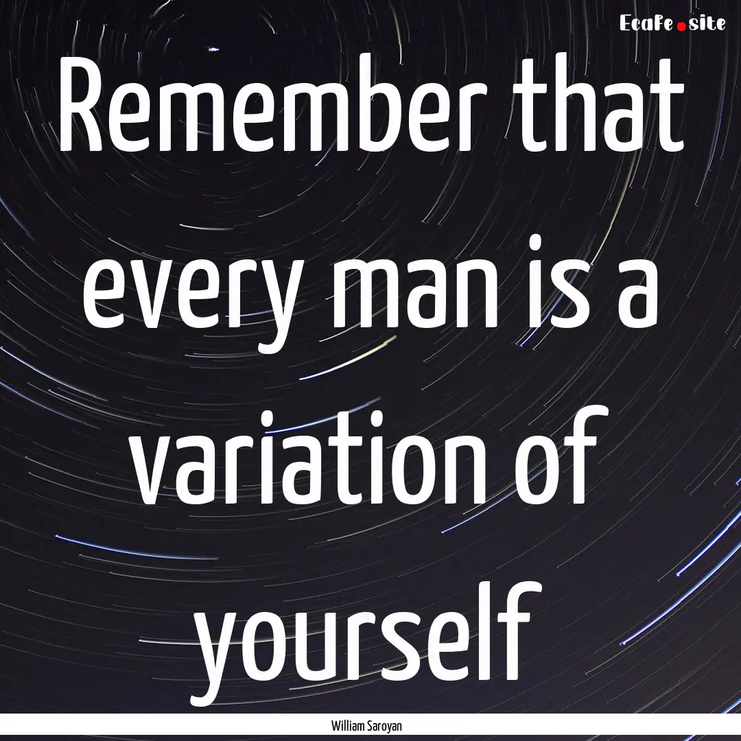 Remember that every man is a variation of.... : Quote by William Saroyan