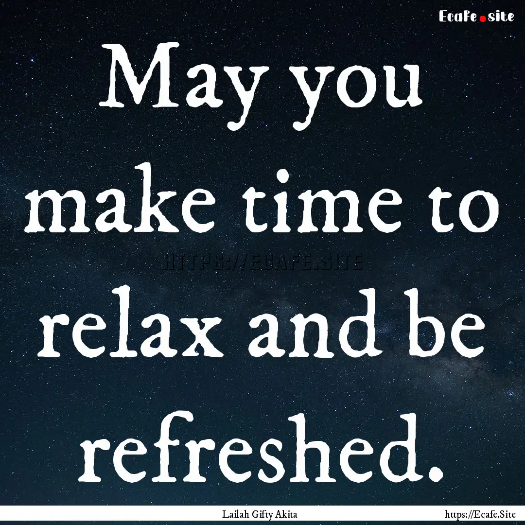 May you make time to relax and be refreshed..... : Quote by Lailah Gifty Akita