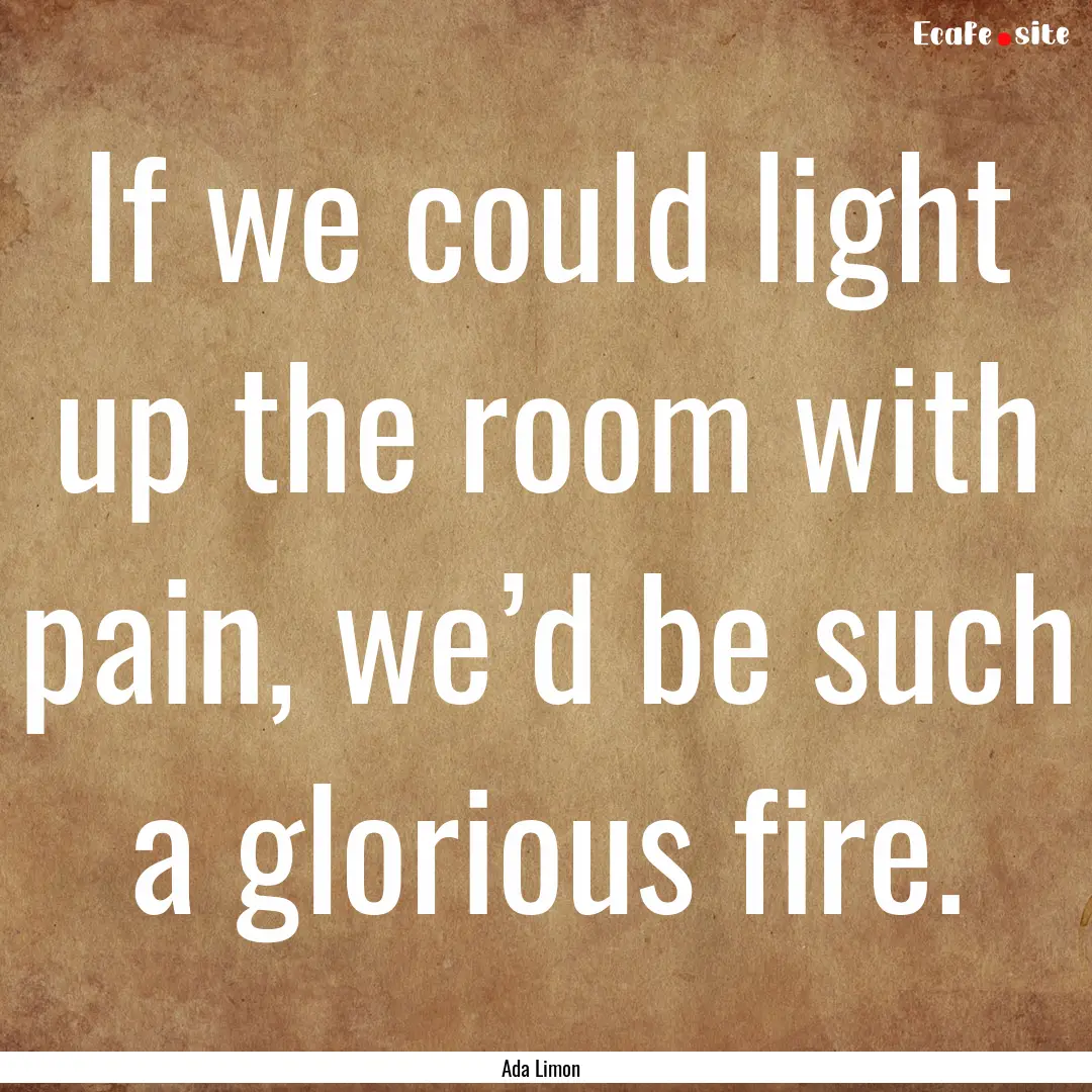 If we could light up the room with pain,.... : Quote by Ada Limon