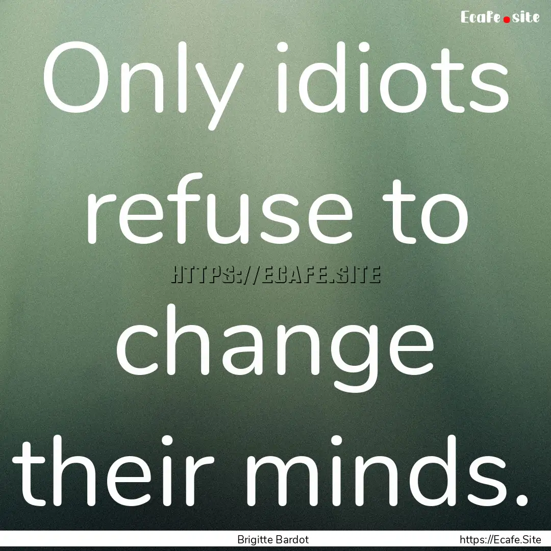 Only idiots refuse to change their minds..... : Quote by Brigitte Bardot