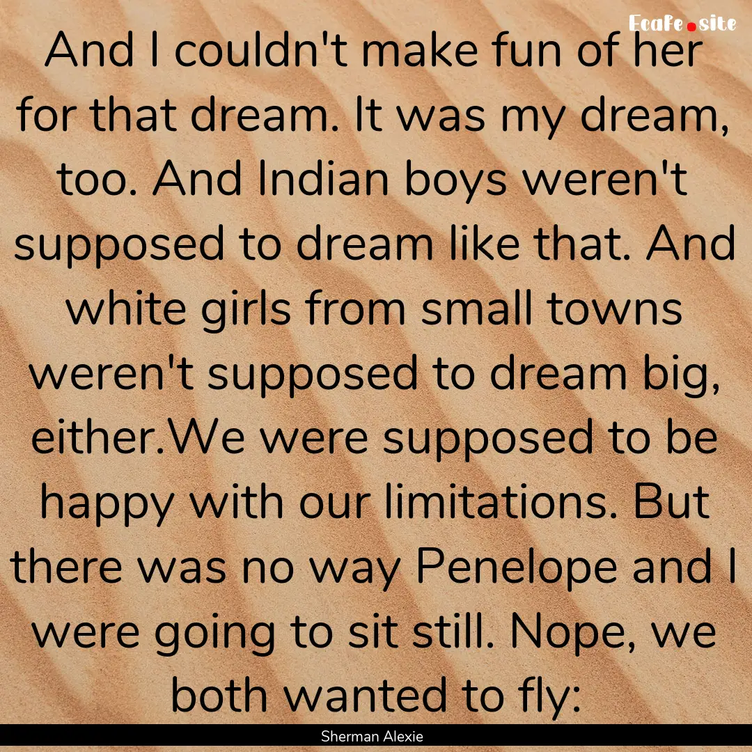 And I couldn't make fun of her for that dream..... : Quote by Sherman Alexie