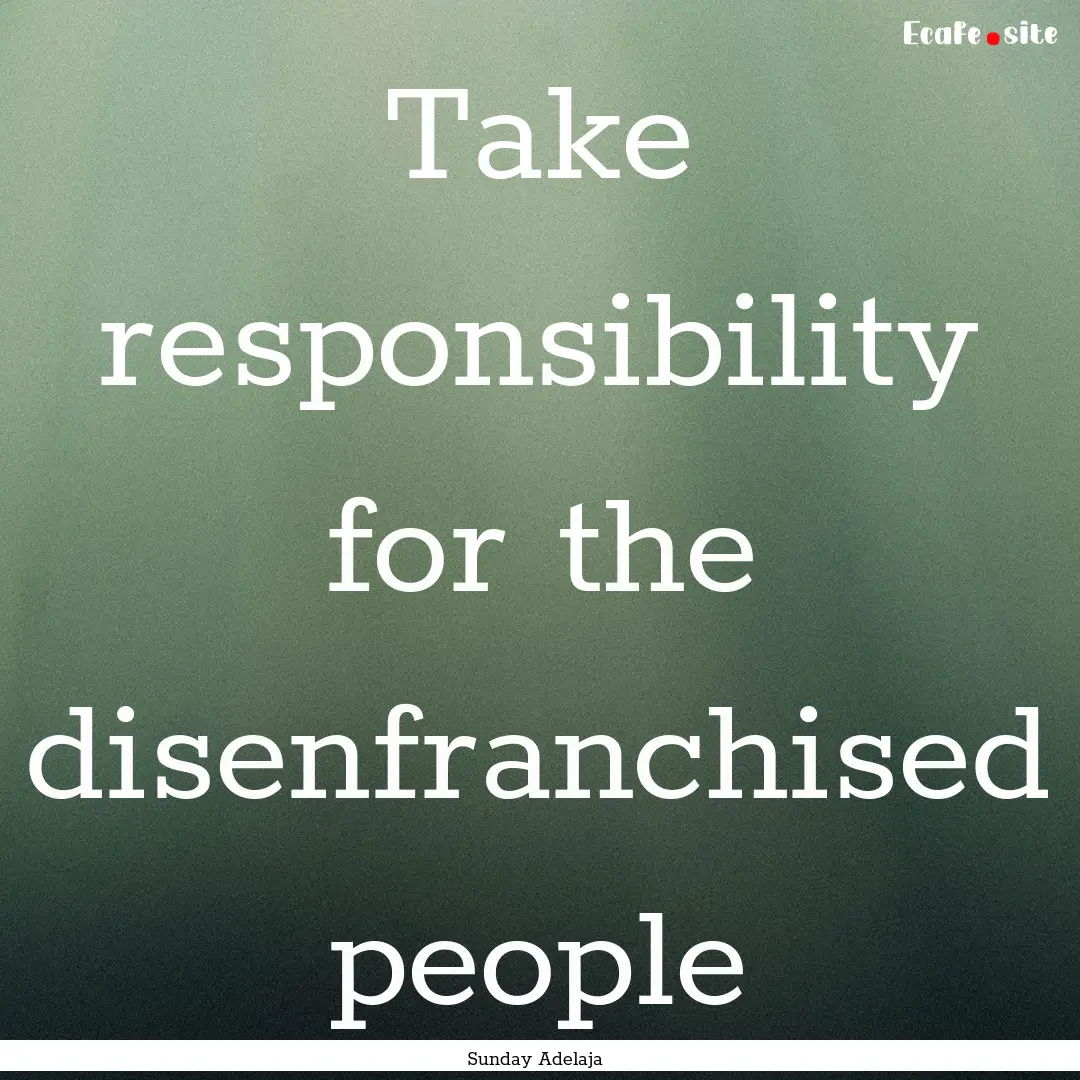 Take responsibility for the disenfranchised.... : Quote by Sunday Adelaja